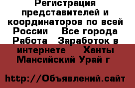 Регистрация представителей и координаторов по всей России. - Все города Работа » Заработок в интернете   . Ханты-Мансийский,Урай г.